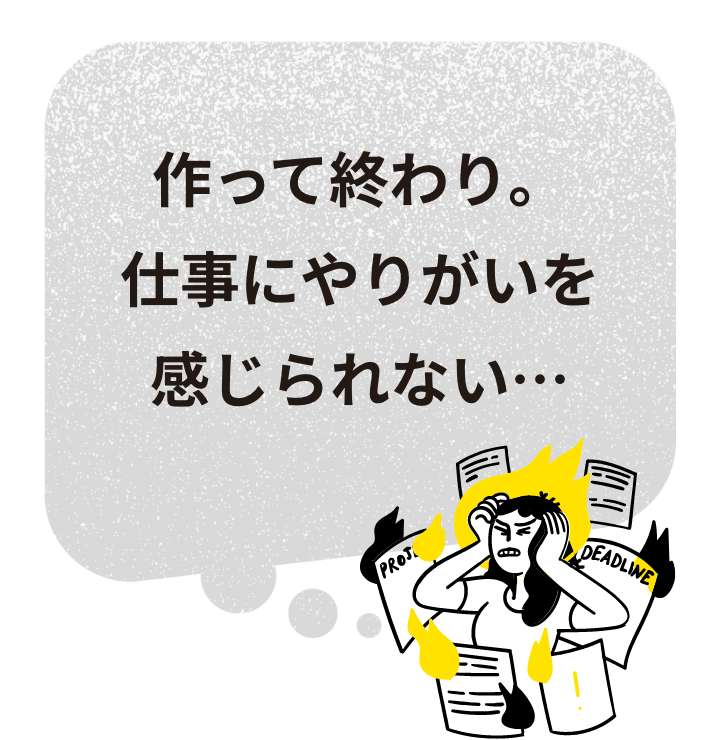 作って終わり。仕事にやりがいを感じられない…