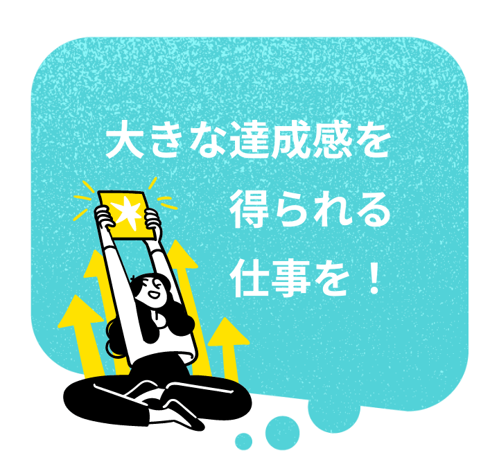 大きな達成感を得られる仕事を!